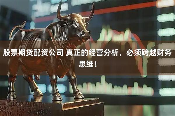 股票期货配资公司 真正的经营分析，必须跨越财务思维！