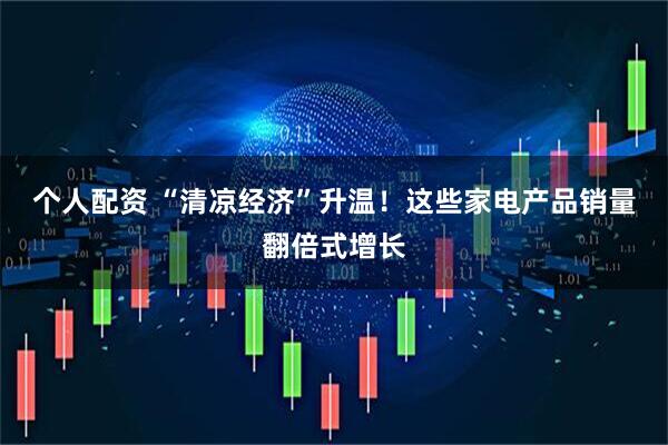 个人配资 “清凉经济”升温！这些家电产品销量翻倍式增长