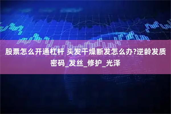 股票怎么开通杠杆 头发干燥断发怎么办?逆龄发质密码_发丝_修护_光泽