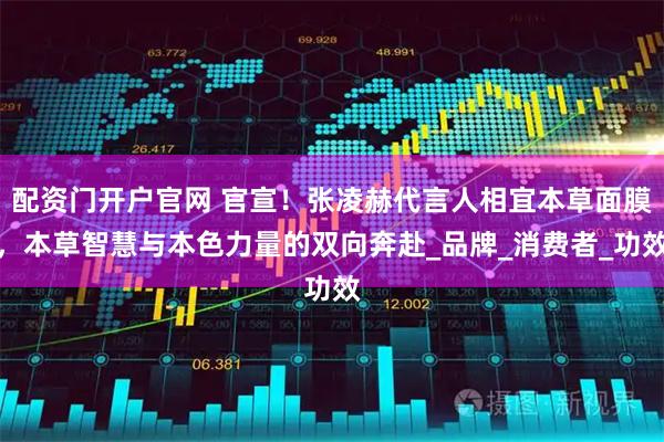 配资门开户官网 官宣！张凌赫代言人相宜本草面膜，本草智慧与本色力量的双向奔赴_品牌_消费者_功效