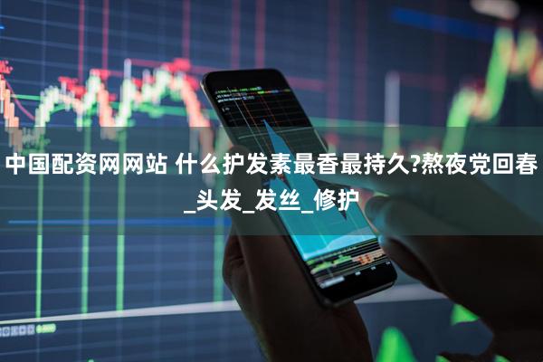 中国配资网网站 什么护发素最香最持久?熬夜党回春_头发_发丝_修护