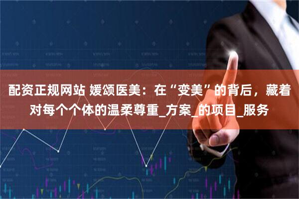 配资正规网站 媛颂医美：在“变美”的背后，藏着对每个个体的温柔尊重_方案_的项目_服务