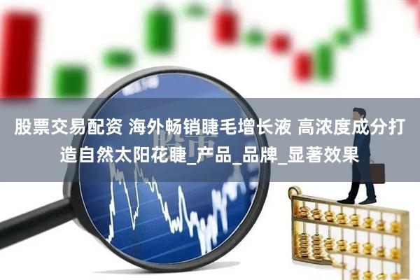 股票交易配资 海外畅销睫毛增长液 高浓度成分打造自然太阳花睫_产品_品牌_显著效果