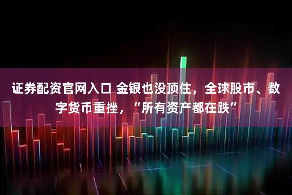 证券配资官网入口 金银也没顶住，全球股市、数字货币重挫，“所有资产都在跌”