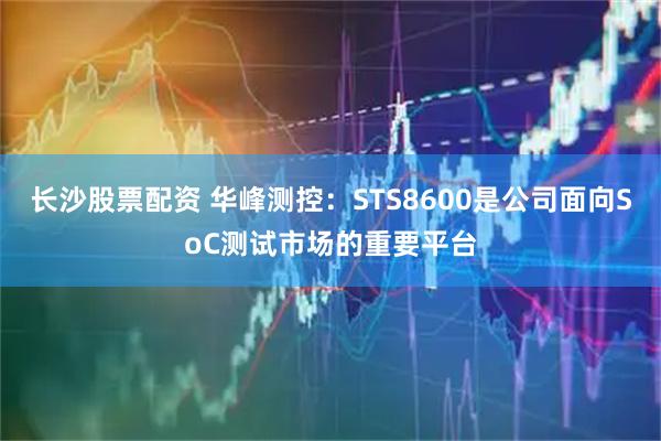 长沙股票配资 华峰测控：STS8600是公司面向SoC测试市场的重要平台