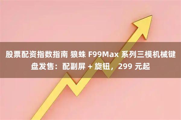 股票配资指数指南 狼蛛 F99Max 系列三模机械键盘发售：配副屏 + 旋钮，299 元起