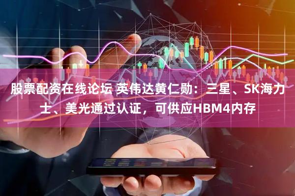 股票配资在线论坛 英伟达黄仁勋：三星、SK海力士、美光通过认证，可供应HBM4内存