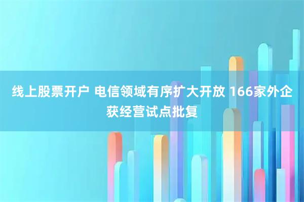 线上股票开户 电信领域有序扩大开放 166家外企获经营试点批复