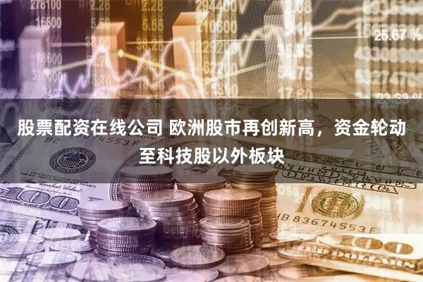 股票配资在线公司 欧洲股市再创新高，资金轮动至科技股以外板块