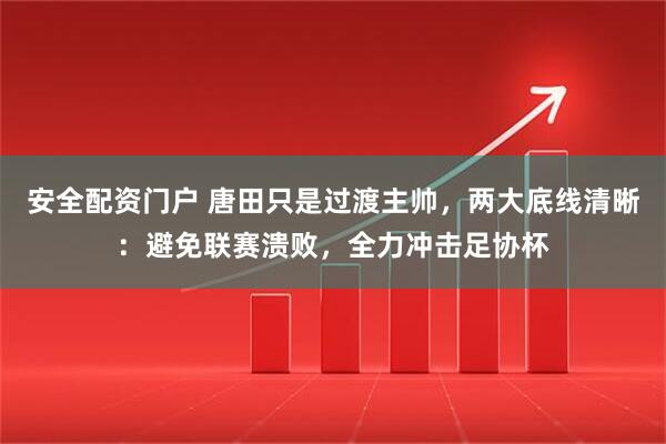 安全配资门户 唐田只是过渡主帅，两大底线清晰：避免联赛溃败，全力冲击足协杯