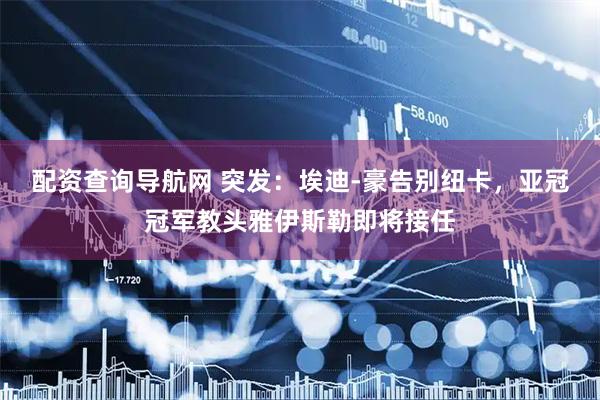 配资查询导航网 突发：埃迪-豪告别纽卡，亚冠冠军教头雅伊斯勒即将接任