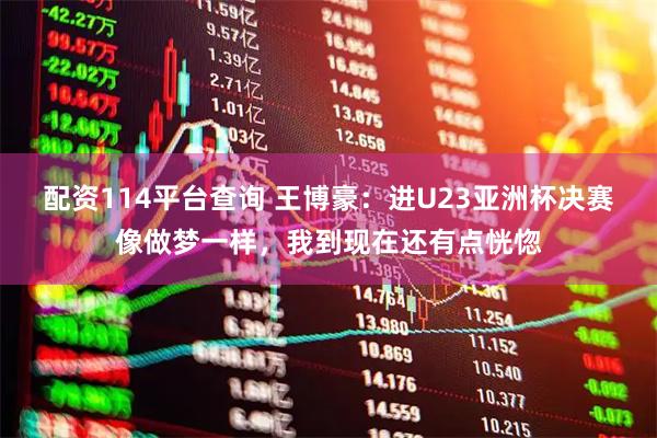 配资114平台查询 王博豪：进U23亚洲杯决赛像做梦一样，我到现在还有点恍惚